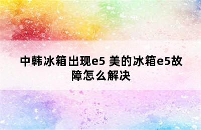 中韩冰箱出现e5 美的冰箱e5故障怎么解决